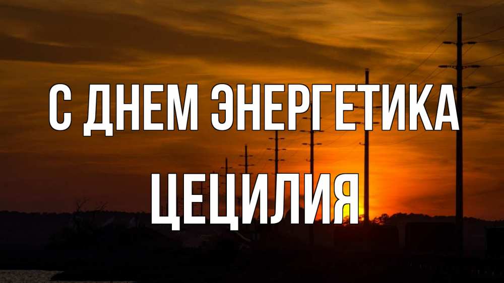 Открытка на каждый день с именем, Цецилия С днем энергетика столбы провода закат Прикольная открытка с пожеланием онлайн скачать бесплатно 