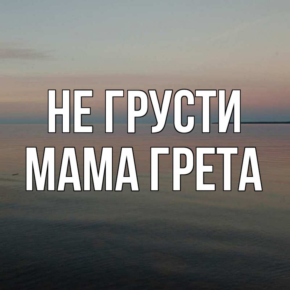 Открытка на каждый день с именем, Мама-Грета Не грусти водная гладь Прикольная открытка с пожеланием онлайн скачать бесплатно 