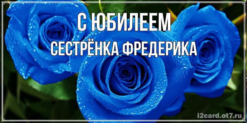 Открытка на каждый день с именем, Сестрёнка-Фредерика С юбилеем розы с синим цветом Прикольная открытка с пожеланием онлайн скачать бесплатно 