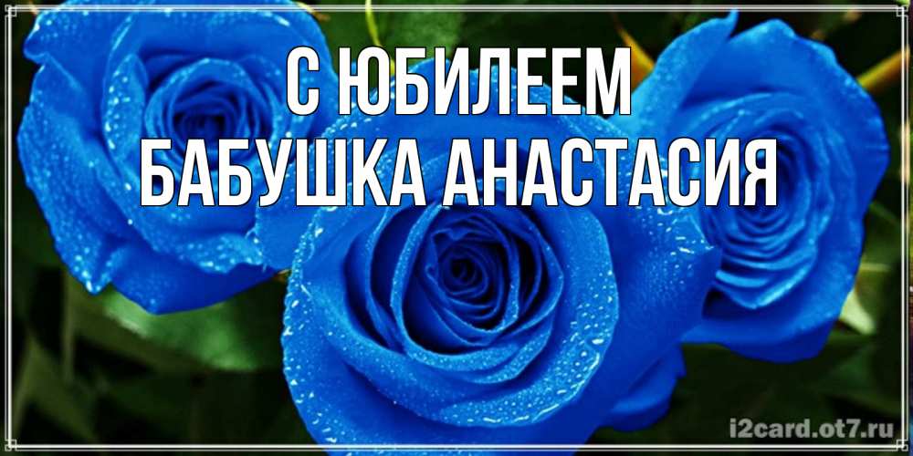 Открытка на каждый день с именем, Бабушка-Анастасия С юбилеем розы с синим цветом Прикольная открытка с пожеланием онлайн скачать бесплатно 