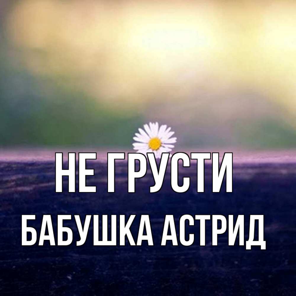 Открытка на каждый день с именем, Бабушка-Астрид Не грусти красота Прикольная открытка с пожеланием онлайн скачать бесплатно 