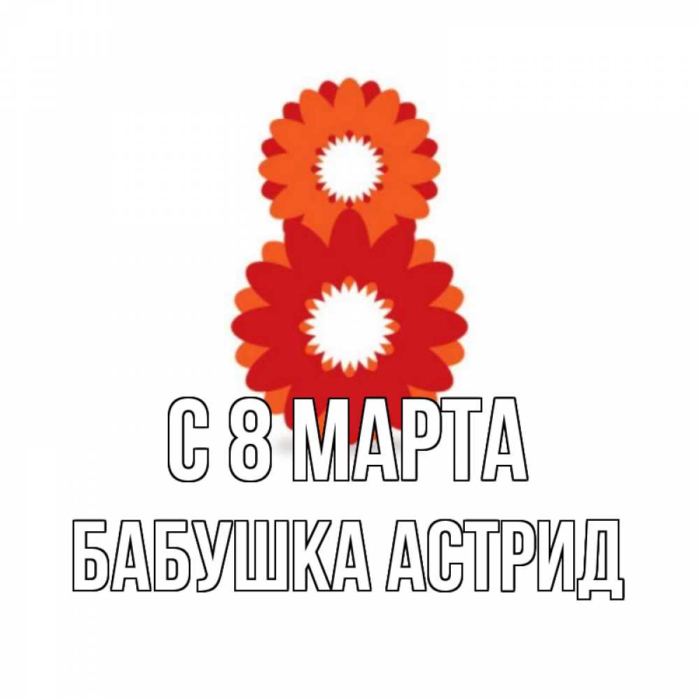 Открытка на каждый день с именем, Бабушка-Астрид С 8 МАРТА восьмерка из лепестков Прикольная открытка с пожеланием онлайн скачать бесплатно 