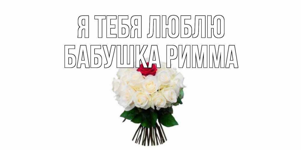Открытка на каждый день с именем, Бабушка-Римма Я тебя люблю единственная Прикольная открытка с пожеланием онлайн скачать бесплатно 