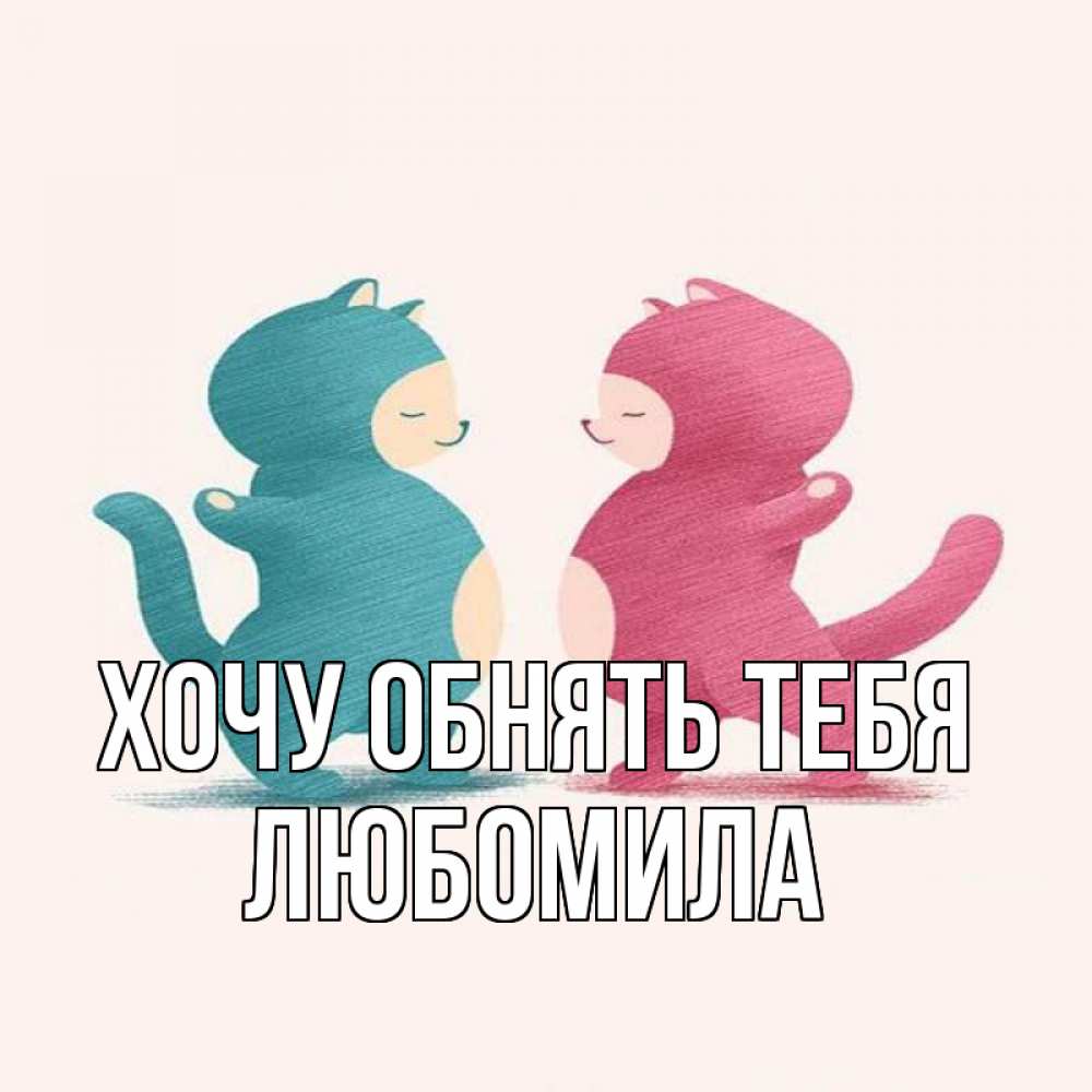 Открытка на каждый день с именем, Любомила Хочу обнять тебя пузики и котики Прикольная открытка с пожеланием онлайн скачать бесплатно 