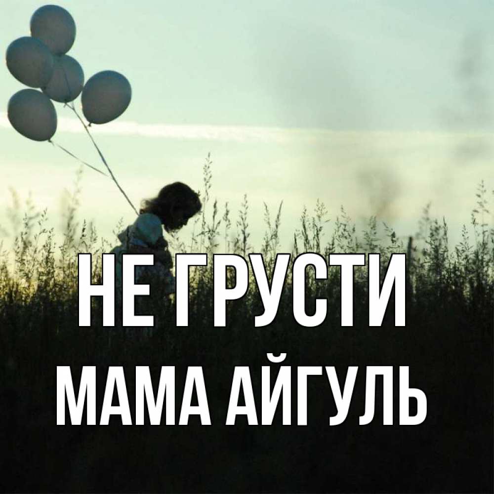 Открытка на каждый день с именем, Мама-Айгуль Не грусти ребенок Прикольная открытка с пожеланием онлайн скачать бесплатно 