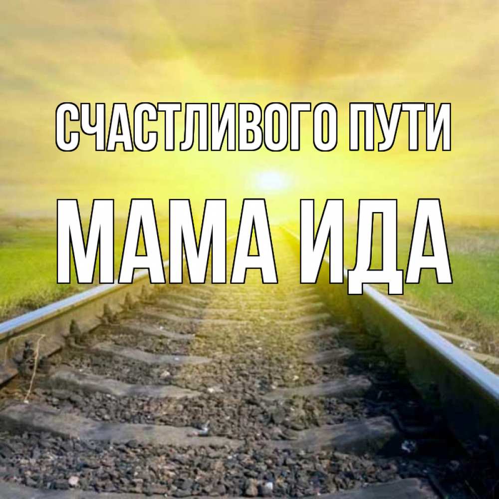 Открытка на каждый день с именем, Мама-Ида Счастливого пути красивая железная дорога Прикольная открытка с пожеланием онлайн скачать бесплатно 