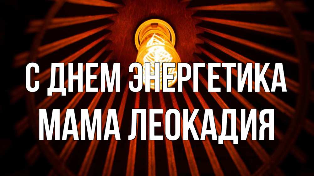 Открытка на каждый день с именем, Мама-Леокадия С днем энергетика лампа Прикольная открытка с пожеланием онлайн скачать бесплатно 