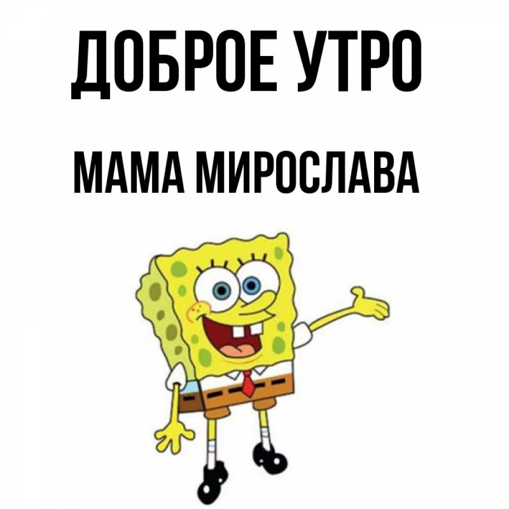 Открытка на каждый день с именем, Мама-Мирослава Доброе утро губка боб улыбается Прикольная открытка с пожеланием онлайн скачать бесплатно 