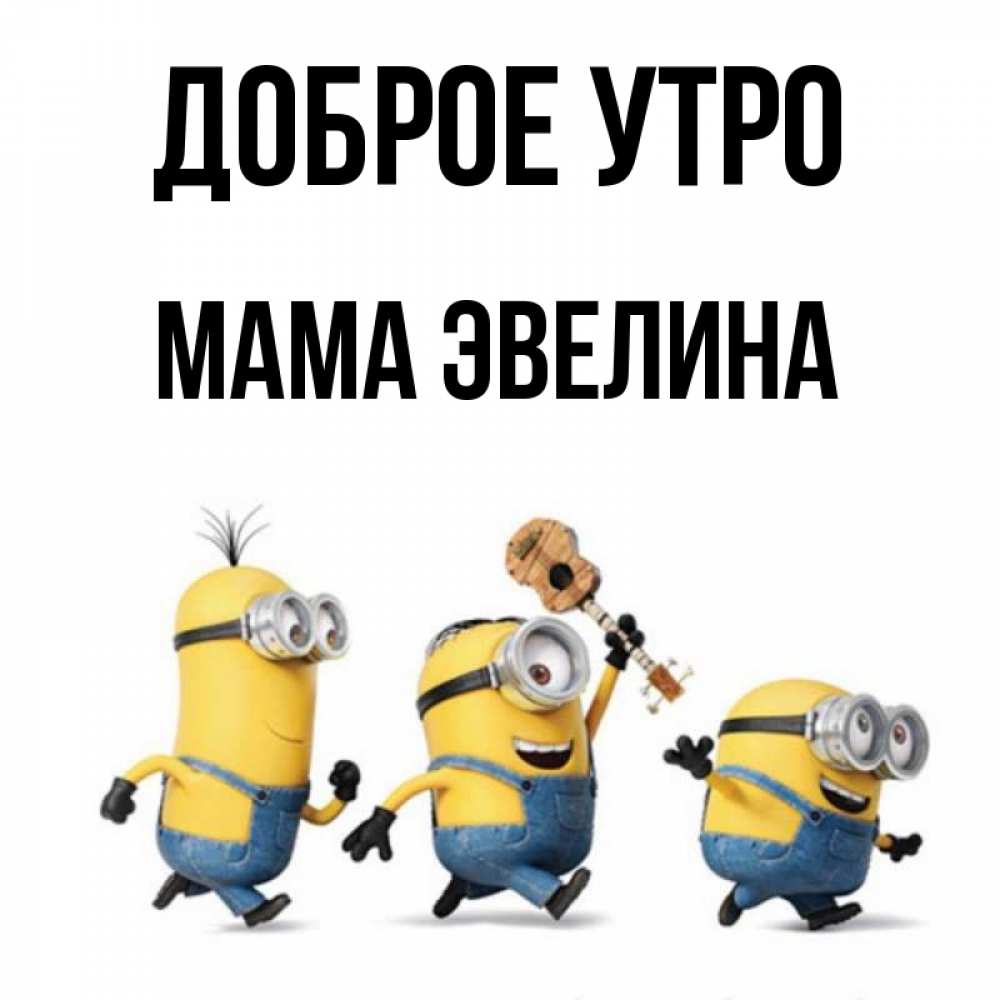 Открытка на каждый день с именем, Мама-Эвелина Доброе утро миньоны и прекрасное утро Прикольная открытка с пожеланием онлайн скачать бесплатно 