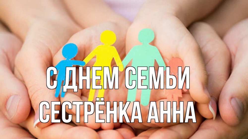 Открытка на каждый день с именем, Сестрёнка-Анна С днем семьи Руки, бумага, семья Прикольная открытка с пожеланием онлайн скачать бесплатно 
