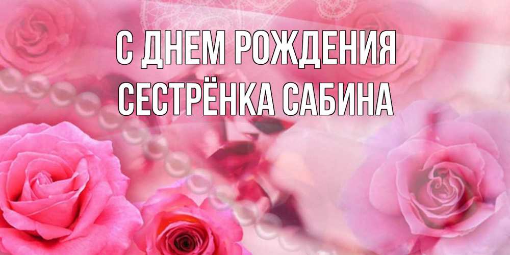 Открытка на каждый день с именем, Сестрёнка-Сабина С днем рождения открытка с розами и жемчугом Прикольная открытка с пожеланием онлайн скачать бесплатно 