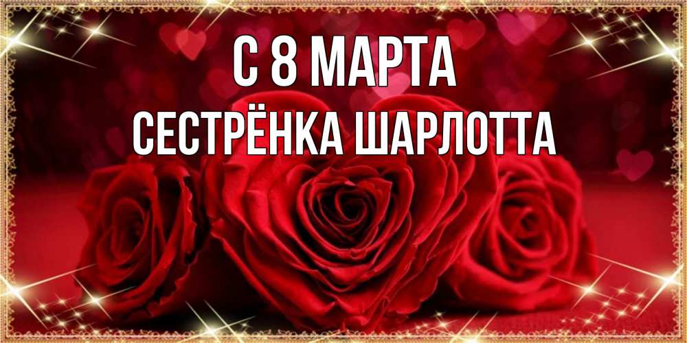 Открытка на каждый день с именем, Сестрёнка-Шарлотта С 8 МАРТА три красные розы Прикольная открытка с пожеланием онлайн скачать бесплатно 