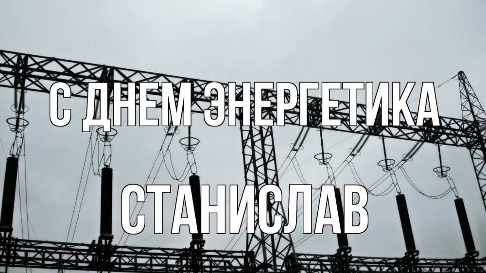 Открытка на каждый день с именем, Станислав С днем энергетика энергетика Прикольная открытка с пожеланием онлайн скачать бесплатно 