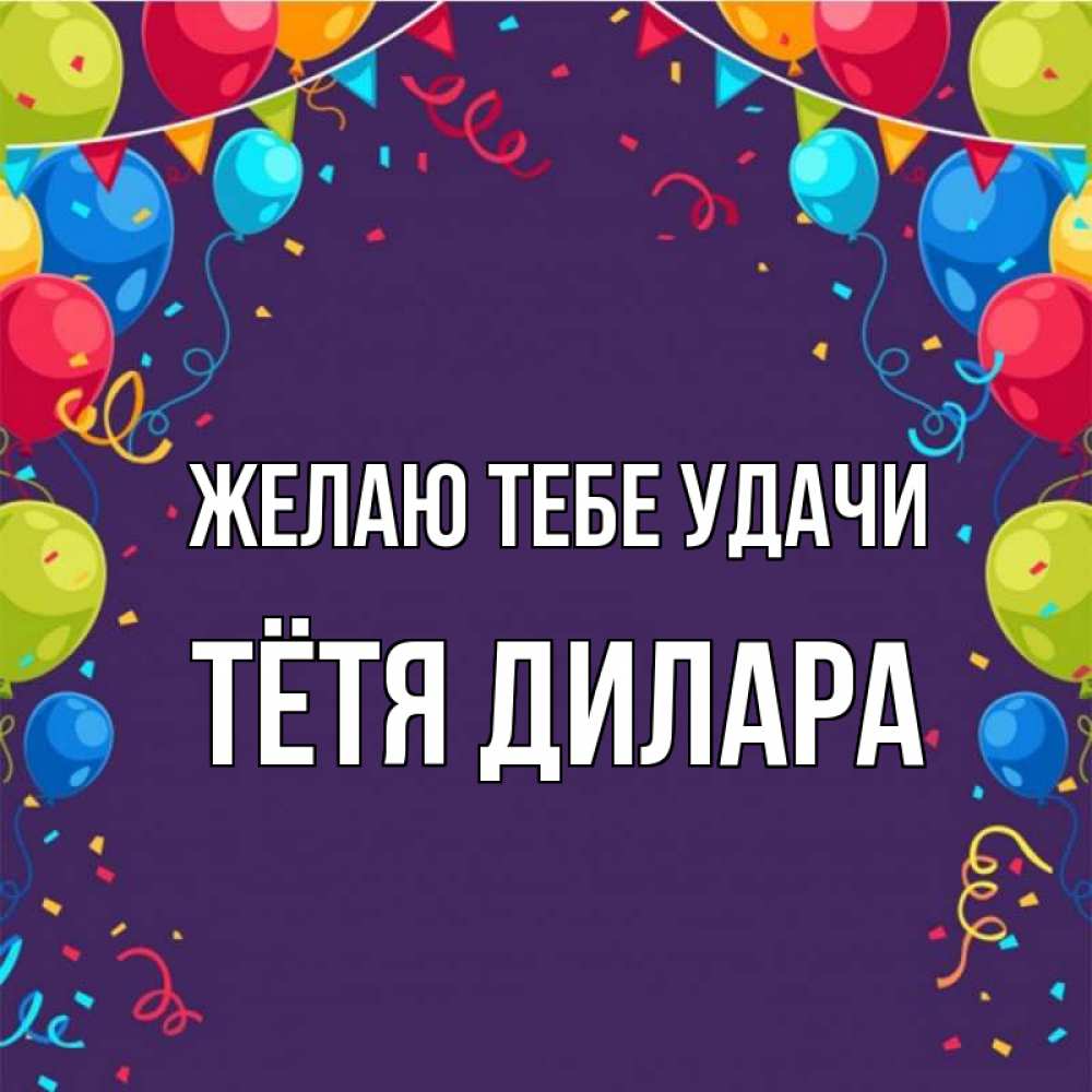 Открытка на каждый день с именем, Тётя-Дилара Желаю тебе удачи шары Прикольная открытка с пожеланием онлайн скачать бесплатно 