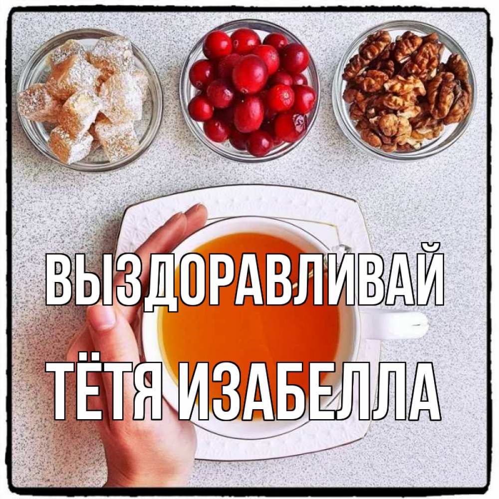 Открытка на каждый день с именем, Тётя-Изабелла Выздоравливай на столе Прикольная открытка с пожеланием онлайн скачать бесплатно 