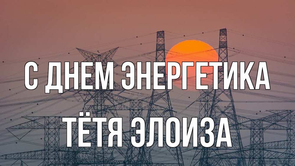 Открытка на каждый день с именем, Тётя-Элоиза С днем энергетика Закат, энергетика Прикольная открытка с пожеланием онлайн скачать бесплатно 