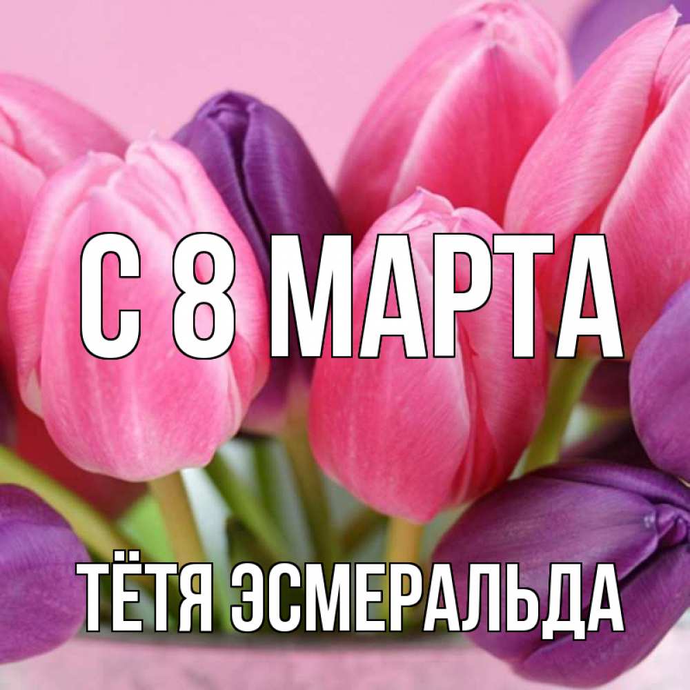 Открытка на каждый день с именем, Тётя-Эсмеральда С 8 МАРТА маме 1 Прикольная открытка с пожеланием онлайн скачать бесплатно 