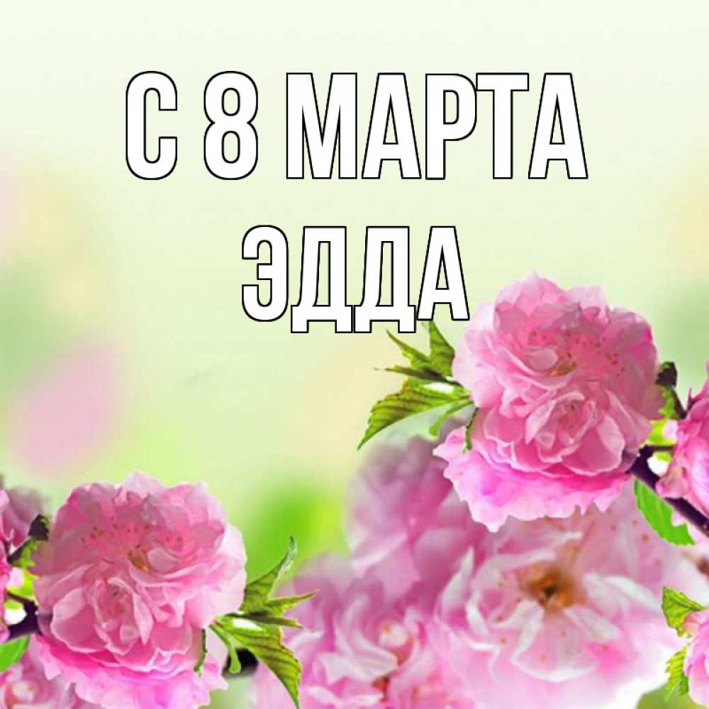 Открытка на каждый день с именем, Эдда С 8 МАРТА цветы Прикольная открытка с пожеланием онлайн скачать бесплатно 