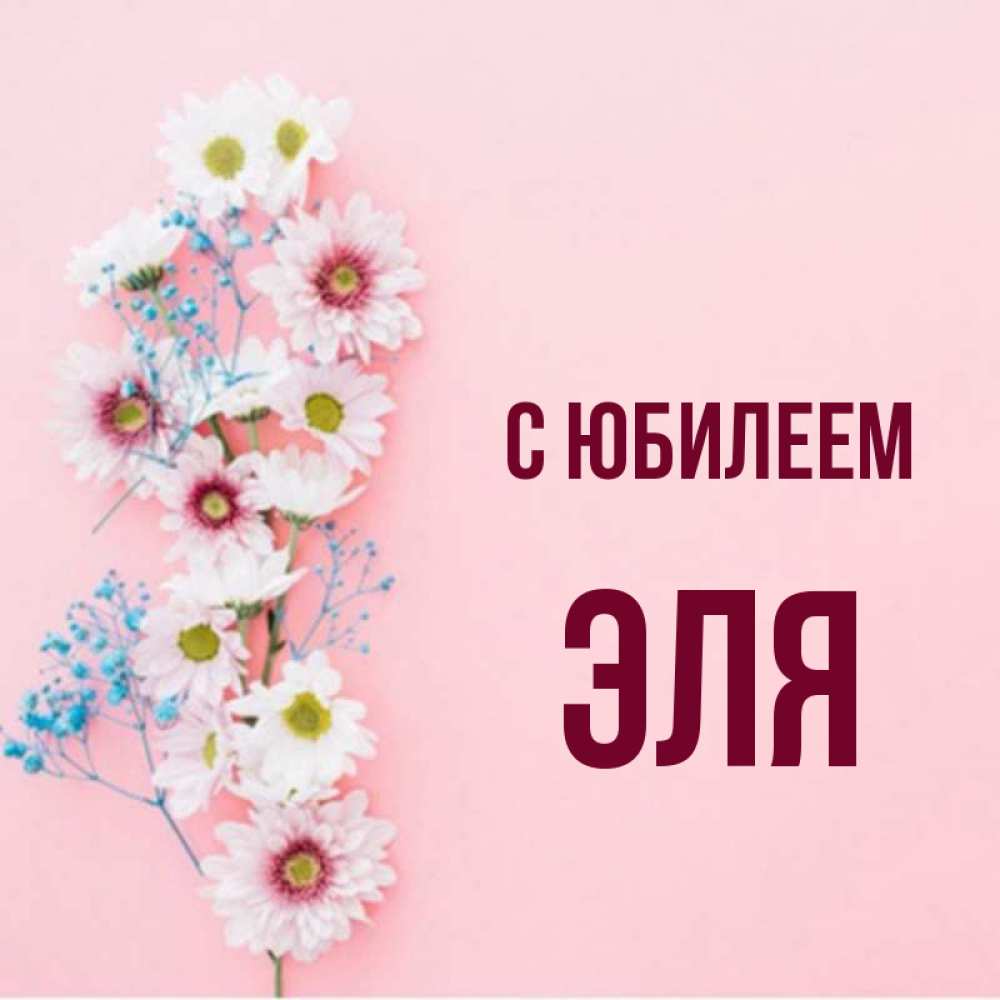 Открытка на каждый день с именем, Эля С юбилеем Родная моя с днем рождения тебя картинка с цветами белыми и голубыми Прикольная открытка с пожеланием онлайн скачать бесплатно 
