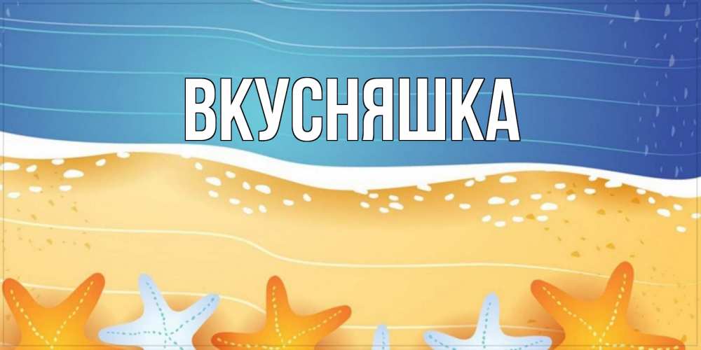 Открытка на каждый день с именем, Вкусняшка Главная красивая морская тема Прикольная открытка с пожеланием онлайн скачать бесплатно 