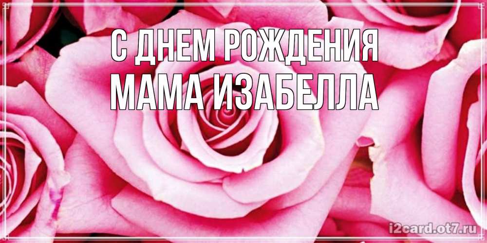 Открытка на каждый день с именем, Мама-Изабелла С днем рождения открытка с розовой розой на день рождения Прикольная открытка с пожеланием онлайн скачать бесплатно 