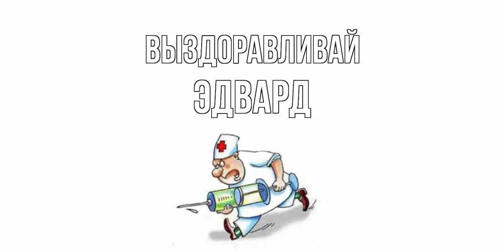 Открытка на каждый день с именем, Эдвард Выздоравливай прикольные открытки не болей Прикольная открытка с пожеланием онлайн скачать бесплатно 