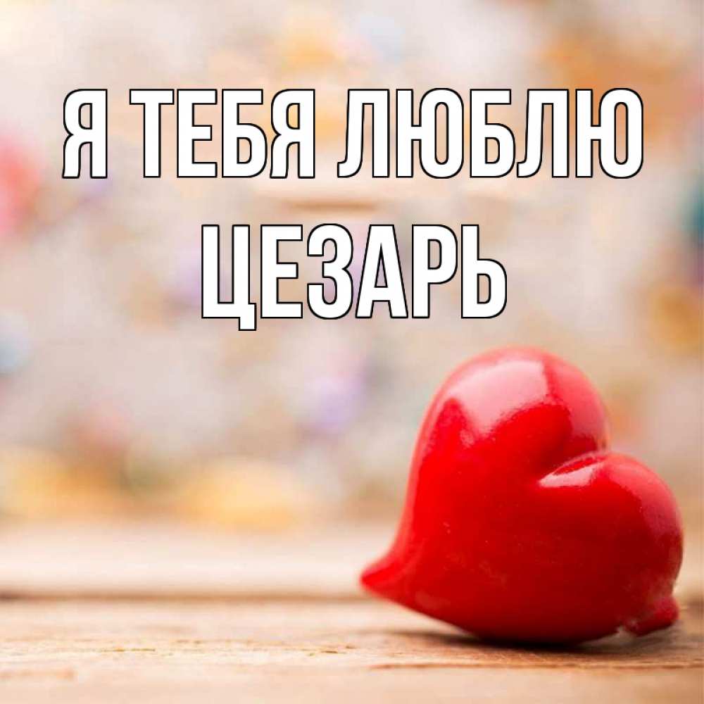Открытка на каждый день с именем, Цезарь Я тебя люблю красота 3 Прикольная открытка с пожеланием онлайн скачать бесплатно 