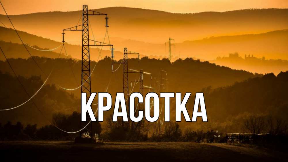 Открытка на каждый день с именем, красотка Главная ЛЭП провода горы закат Прикольная открытка с пожеланием онлайн скачать бесплатно 