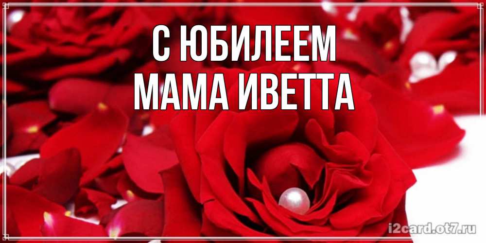 Открытка на каждый день с именем, Мама-Иветта С юбилеем роза с жемчужиной на открытке для любимых Прикольная открытка с пожеланием онлайн скачать бесплатно 