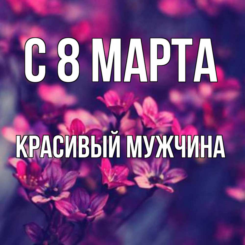 Открытка на каждый день с именем, Красивый-мужчина С 8 МАРТА небольшие цветы 1 Прикольная открытка с пожеланием онлайн скачать бесплатно 