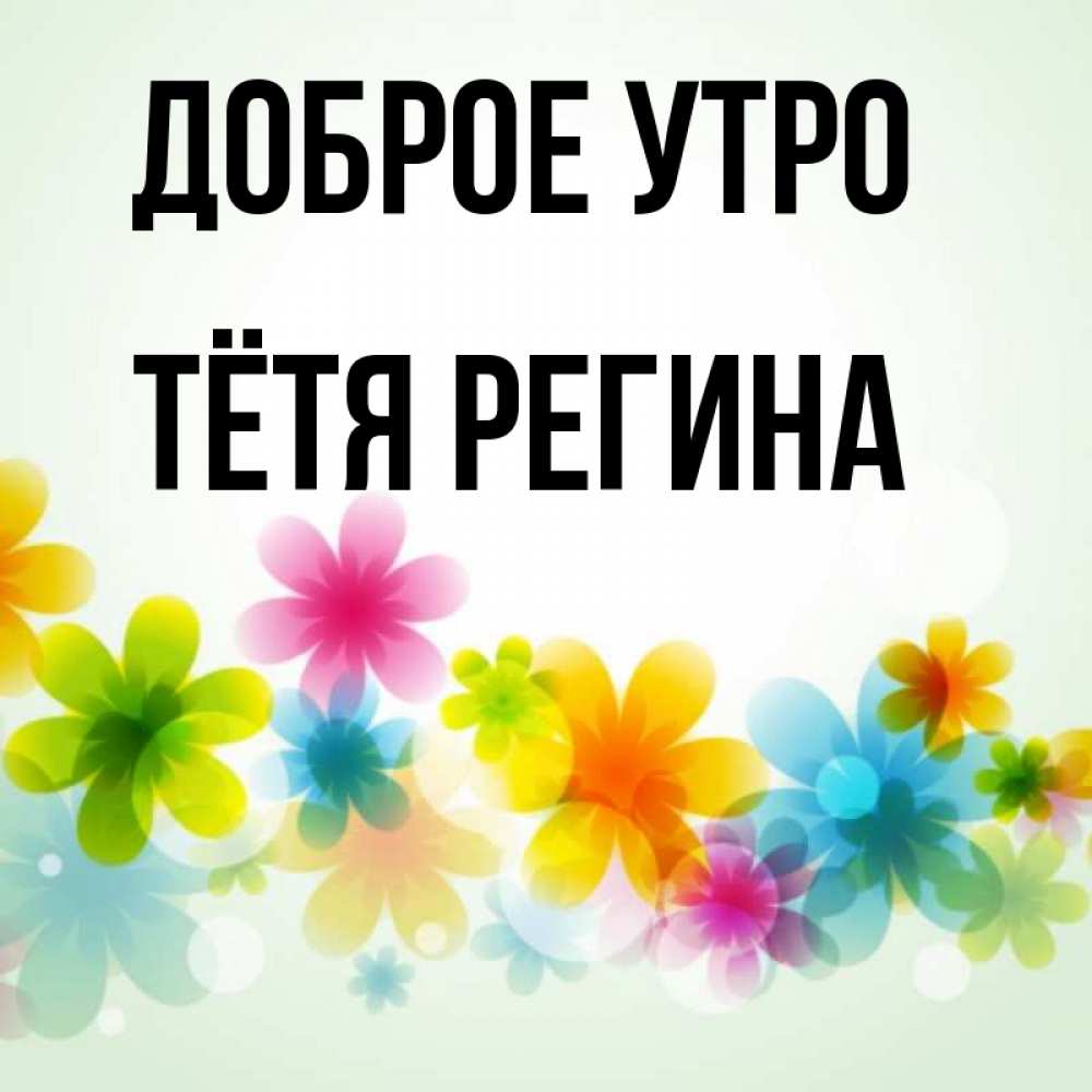 Открытка на каждый день с именем, Тётя-Регина Доброе утро позитивные цветочки Прикольная открытка с пожеланием онлайн скачать бесплатно 