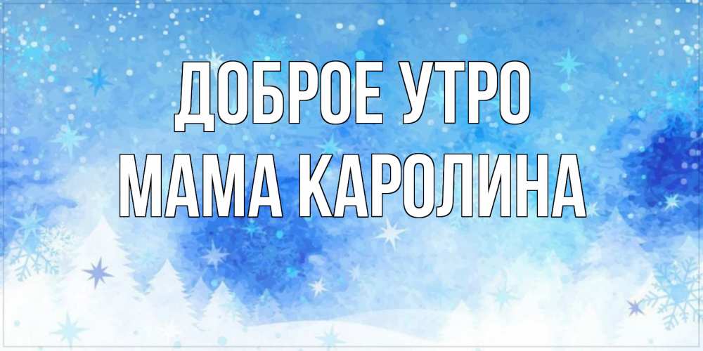 Открытка на каждый день с именем, Мама-Каролина Доброе утро зима и снежинки Прикольная открытка с пожеланием онлайн скачать бесплатно 