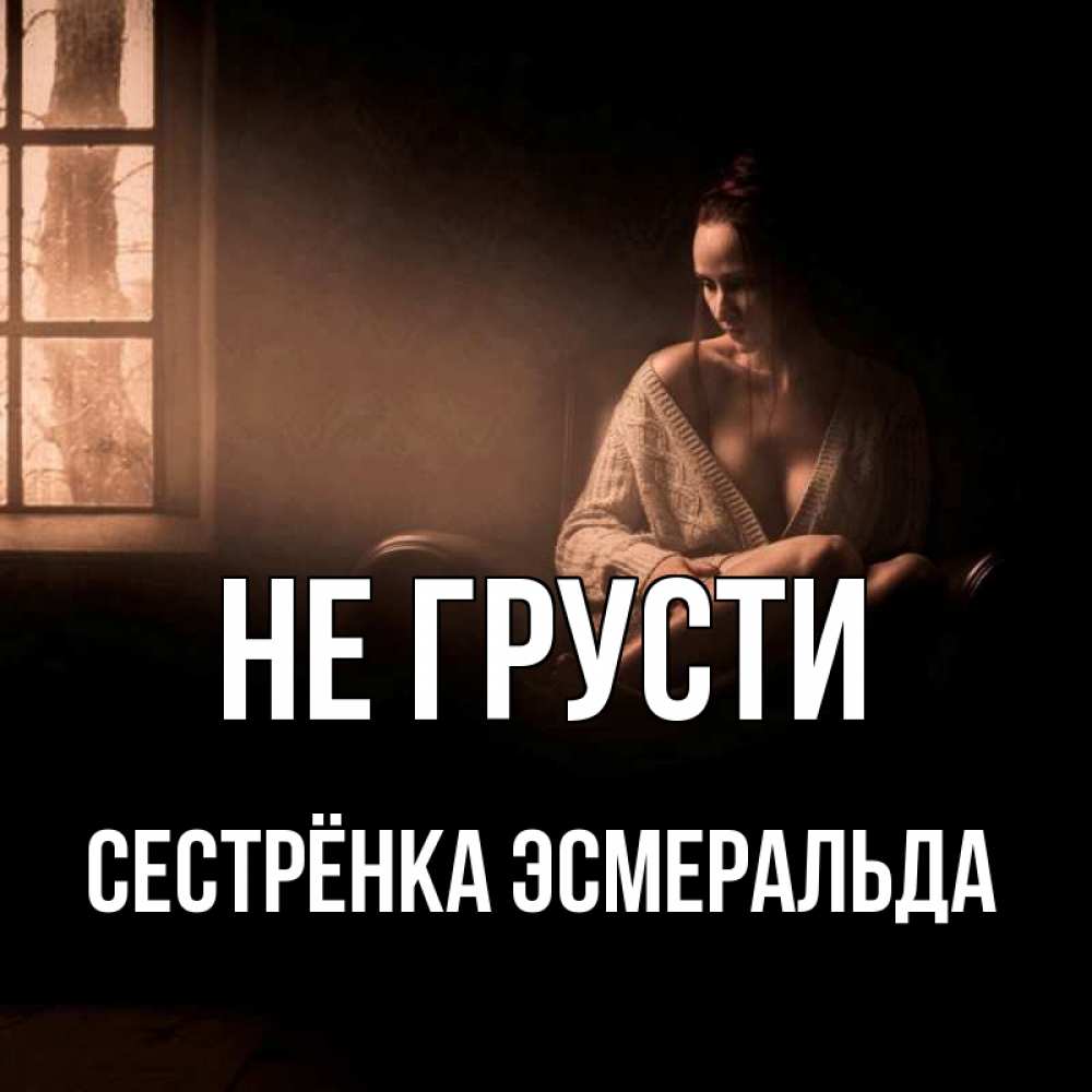 Открытка на каждый день с именем, Сестрёнка-Эсмеральда Не грусти сидя у окна Прикольная открытка с пожеланием онлайн скачать бесплатно 