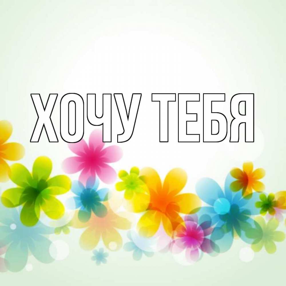 Открытка на каждый день с именем, Хочу-тебя Главная цветы Прикольная открытка с пожеланием онлайн скачать бесплатно 