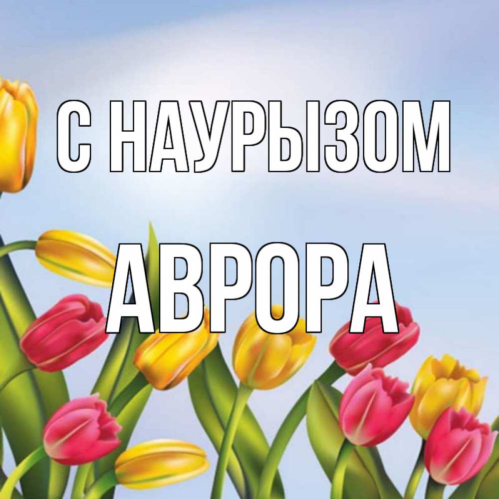 Открытка на каждый день с именем, Аврора С наурызом праздник весны наурыз Прикольная открытка с пожеланием онлайн скачать бесплатно 