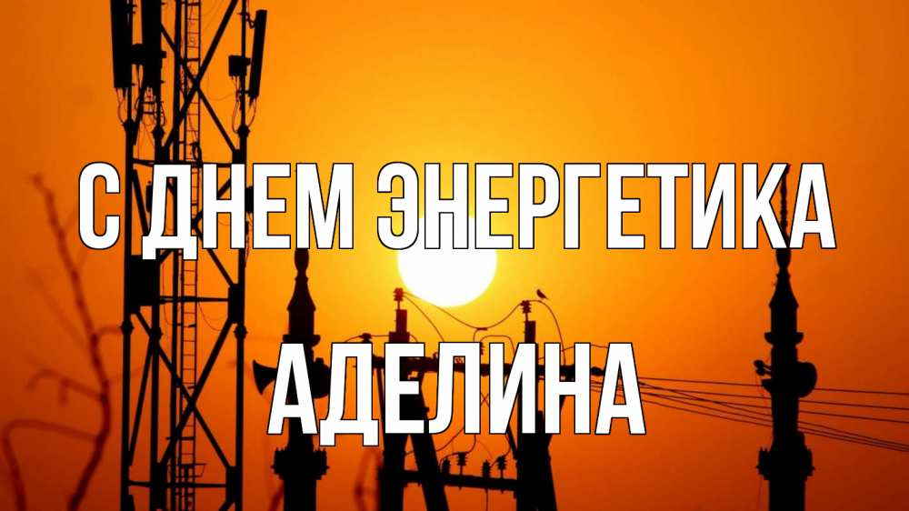 Открытка на каждый день с именем, Аделина С днем энергетика закат,  электроэнергия, энергетик Прикольная открытка с пожеланием онлайн скачать бесплатно 