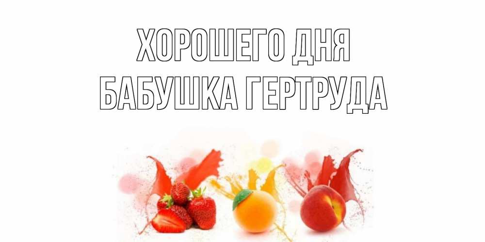 Открытка на каждый день с именем, Бабушка-Гертруда Хорошего дня открытки Прикольная открытка с пожеланием онлайн скачать бесплатно 