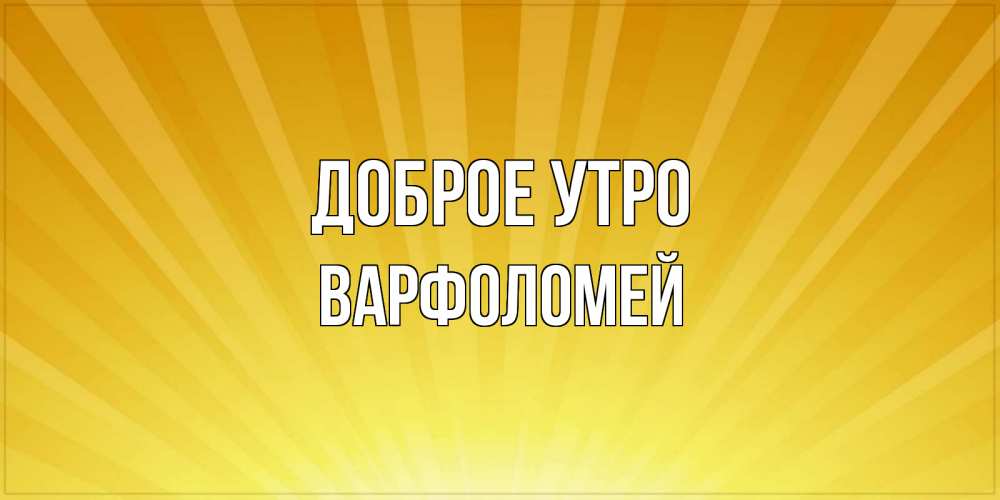 Открытка на каждый день с именем, Варфоломей Доброе утро пожелания доброго утра Прикольная открытка с пожеланием онлайн скачать бесплатно 