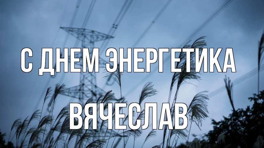 Открытка на каждый день с именем, Вячеслав С днем энергетика ЛЭП электричество Прикольная открытка с пожеланием онлайн скачать бесплатно 