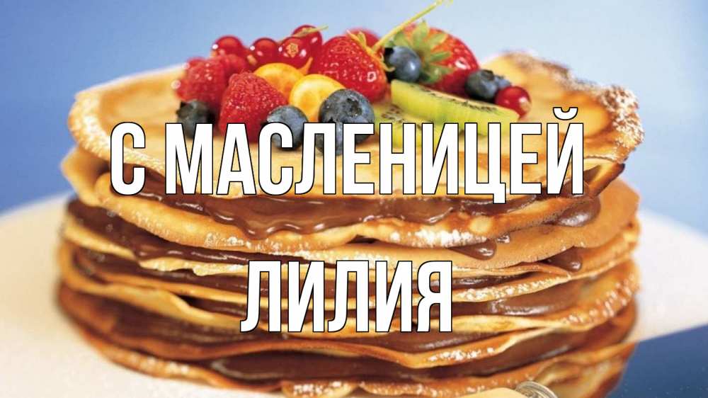 Открытка на каждый день с именем, Лилия С масленицей торт, блины, ягоды Прикольная открытка с пожеланием онлайн скачать бесплатно 