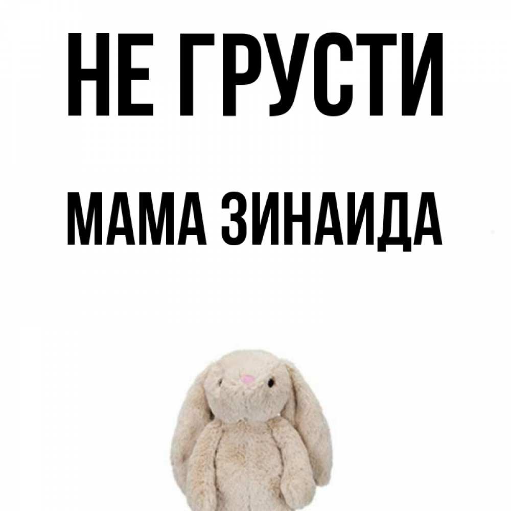 Открытка на каждый день с именем, Мама-Зинаида Не грусти детская игрушка зайчика Прикольная открытка с пожеланием онлайн скачать бесплатно 