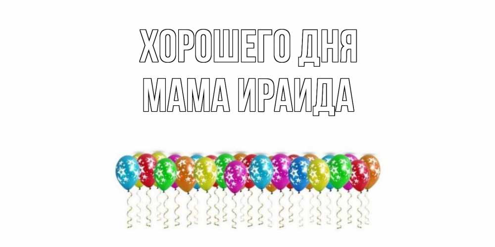 Открытка на каждый день с именем, Мама-Ираида Хорошего дня прекрасного дня Прикольная открытка с пожеланием онлайн скачать бесплатно 