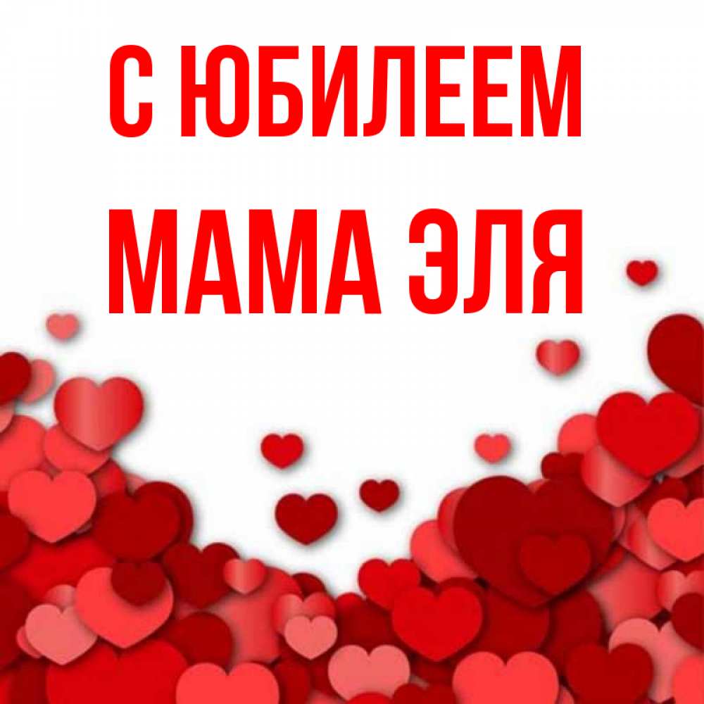 Открытка на каждый день с именем, Мама-Эля С юбилеем много красных сердечек о любви Прикольная открытка с пожеланием онлайн скачать бесплатно 