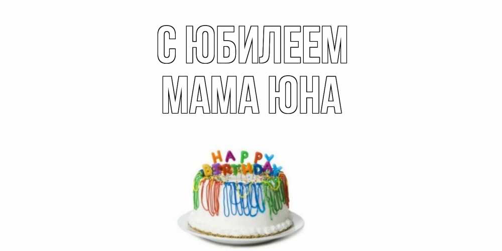 Открытка на каждый день с именем, Мама-Юна С юбилеем Тортик Прикольная открытка с пожеланием онлайн скачать бесплатно 