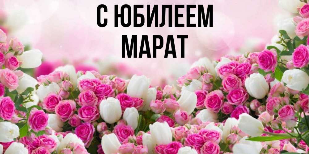 Открытка на каждый день с именем, Марат С юбилеем открытка с разными розами Прикольная открытка с пожеланием онлайн скачать бесплатно 