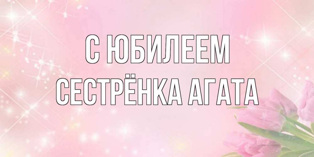 Открытка на каждый день с именем, Сестрёнка-Агата С юбилеем открытки в нежных цветах Прикольная открытка с пожеланием онлайн скачать бесплатно 
