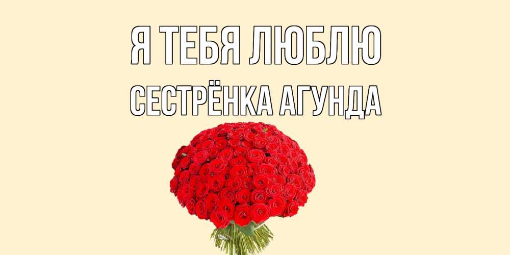 Открытка на каждый день с именем, Сестрёнка-Агунда Я тебя люблю розы Прикольная открытка с пожеланием онлайн скачать бесплатно 