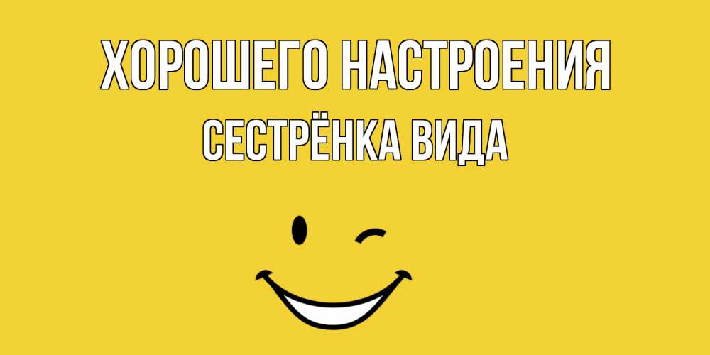 Открытка на каждый день с именем, Сестрёнка-Вида Хорошего настроения смайл Прикольная открытка с пожеланием онлайн скачать бесплатно 