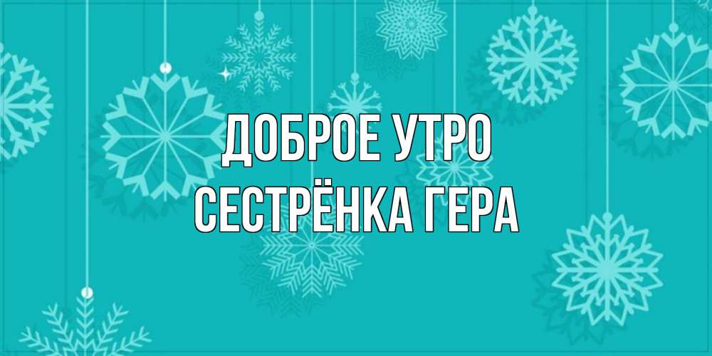 Открытка на каждый день с именем, Сестрёнка-Гера Доброе утро открытка со снежинками Прикольная открытка с пожеланием онлайн скачать бесплатно 