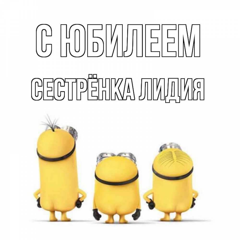 Открытка на каждый день с именем, Сестрёнка-Лидия С юбилеем миньоны Прикольная открытка с пожеланием онлайн скачать бесплатно 